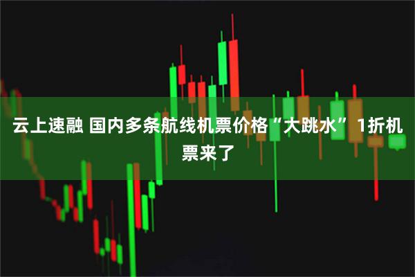 云上速融 国内多条航线机票价格“大跳水” 1折机票来了