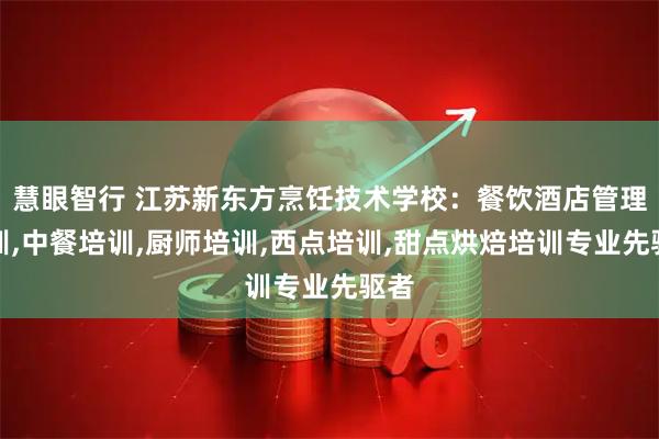 慧眼智行 江苏新东方烹饪技术学校:餐饮酒店管理培训,中餐培训,厨师培训,西点培训,甜点烘焙培训专业先驱者