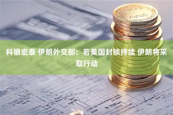 科银宏泰 伊朗外交部：若美国封锁持续 伊朗将采取行动