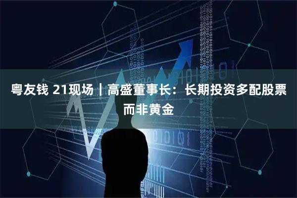 粤友钱 21现场|高盛董事长:长期投资多配股票而非黄金