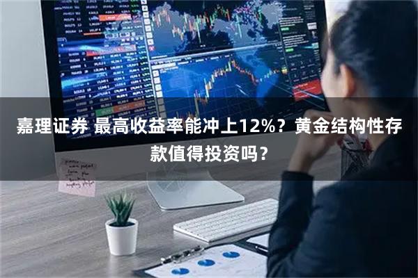 嘉理证券 最高收益率能冲上12%?黄金结构性存款值得投资吗?