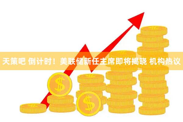 天策吧 倒计时！美联储新任主席即将揭晓 机构热议