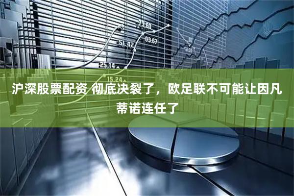 沪深股票配资 彻底决裂了,欧足联不可能让因凡蒂诺连任了