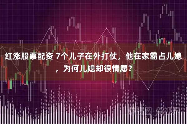 红涨股票配资 7个儿子在外打仗，他在家霸占儿媳，为何儿媳却很情愿？