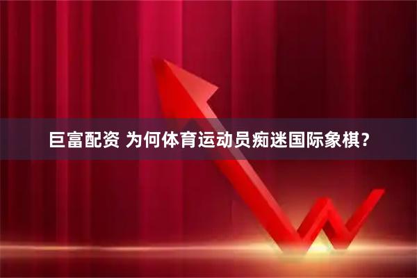 巨富配资 为何体育运动员痴迷国际象棋？