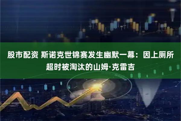 股市配资 斯诺克世锦赛发生幽默一幕：因上厕所超时被淘汰的山姆·克雷吉